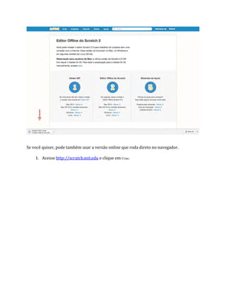 Se você quiser, pode também usar a versão online que roda direto no navegador.
1. Acesse http://scratch.mit.edu e clique em Criar.
 