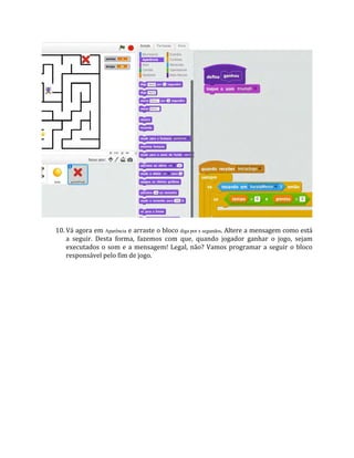 10. Vá agora em Aparência e arraste o bloco diga por x segundos. Altere a mensagem como está
a seguir. Desta forma, fazemos com que, quando jogador ganhar o jogo, sejam
executados o som e a mensagem! Legal, não? Vamos programar a seguir o bloco
responsável pelo fim de jogo.
 