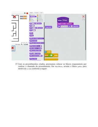 17. Com os procedimentos criados, precisamos colocar os blocos responsáveis por
realizar a chamada do procedimento. Em Mais Blocos, arraste o bloco ganhou para
dentro do se então conforme a seguir:
 