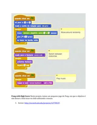 Pong with High Score Neste projeto, temos um pequeno jogo de Pong, em que o objetivo é
não deixar a bola tocar no chão utilizando o mouse.
1. Acesse: http://scratch.mit.edu/projects/12778537.
 
