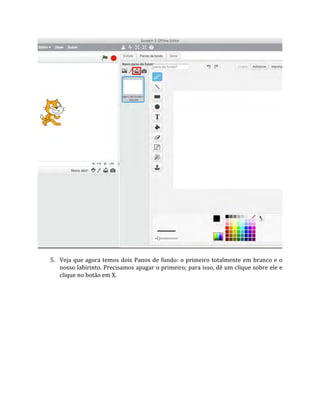 5. Veja que agora temos dois Panos de fundo: o primeiro totalmente em branco e o
nosso labirinto. Precisamos apagar o primeiro; para isso, dê um clique sobre ele e
clique no botão em X.
 