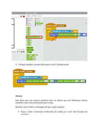 2. Coloque também o mesmo bloco para o eixo Y, ficando assim:
ATENÇÃO
Este bloco gera um número aleatório entre os valores que nós definirmos. Vamos
entender o que está acontecendo neste script.
Quando o ator receber a mensagem de que o jogo começou:
 Fique a todo o momento verificando (Se então) se o ator está tocando em
barataMenor.
 