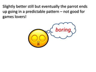 Slightly better still but eventually the parrot ends
up going in a predictable pattern – not good for
games lovers!
boring
 