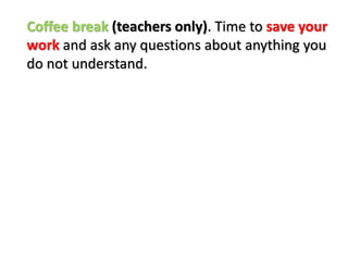 Coffee break (teachers only). Time to save your
work and ask any questions about anything you
do not understand.
 