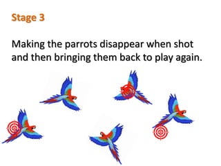 Stage 3
Making the parrots disappear when shot
and then bringing them back to play again.
 