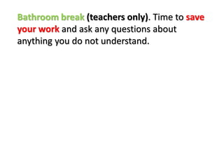 Bathroom break (teachers only). Time to save
your work and ask any questions about
anything you do not understand.
 