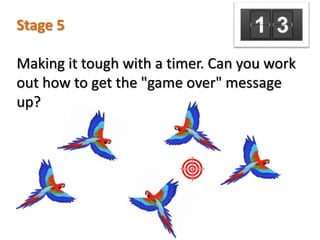 Stage 5
Making it tough with a timer. Can you work
out how to get the "game over" message
up?
 