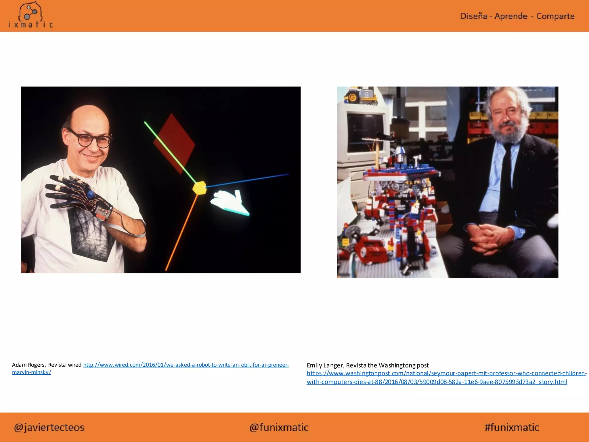 Emily Langer, Revista the Washingtong post
https://www.washingtonpost.com/national/seymour-papert-mit-professor-who-connected-children-
with-computers-dies-at-88/2016/08/03/59009d08-582a-11e6-9aee-8075993d73a2_story.html
Adam Rogers, Revista wired http://www.wired.com/2016/01/we-asked-a-robot-to-write-an-obit-for-ai-pioneer-
marvin-minsky/
 