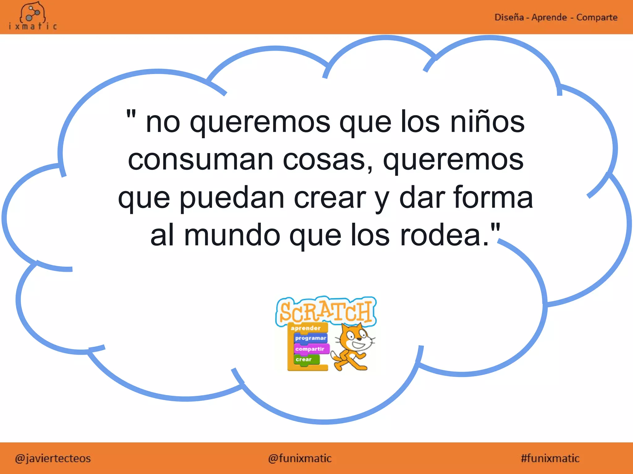 " no queremos que los niños
consuman cosas, queremos
que puedan crear y dar forma
al mundo que los rodea."
 