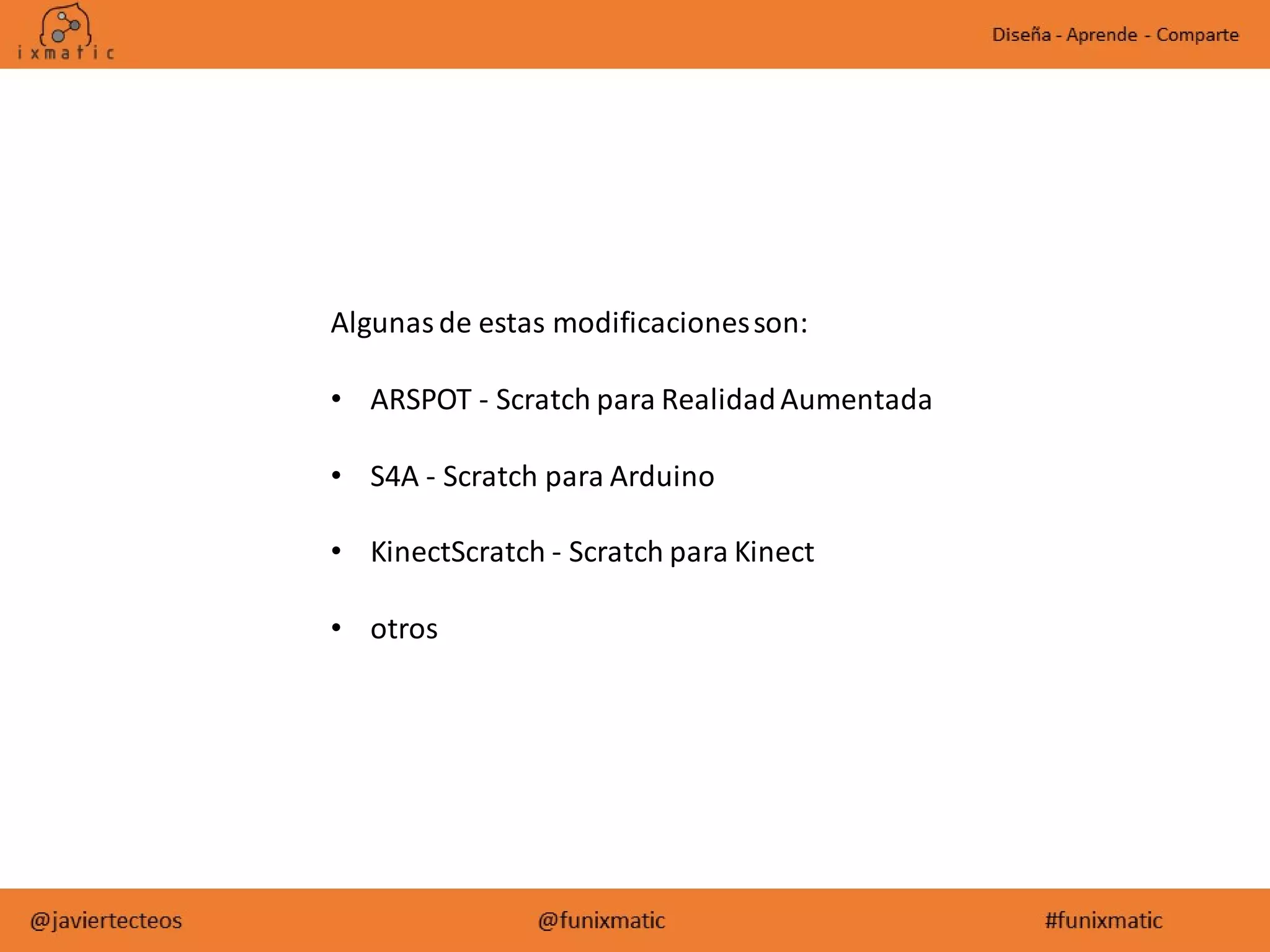 Algunasde estas modificacionesson:
• ARSPOT - Scratch para RealidadAumentada
• S4A - Scratch para Arduino
• KinectScratch - Scratch para Kinect
• otros
 