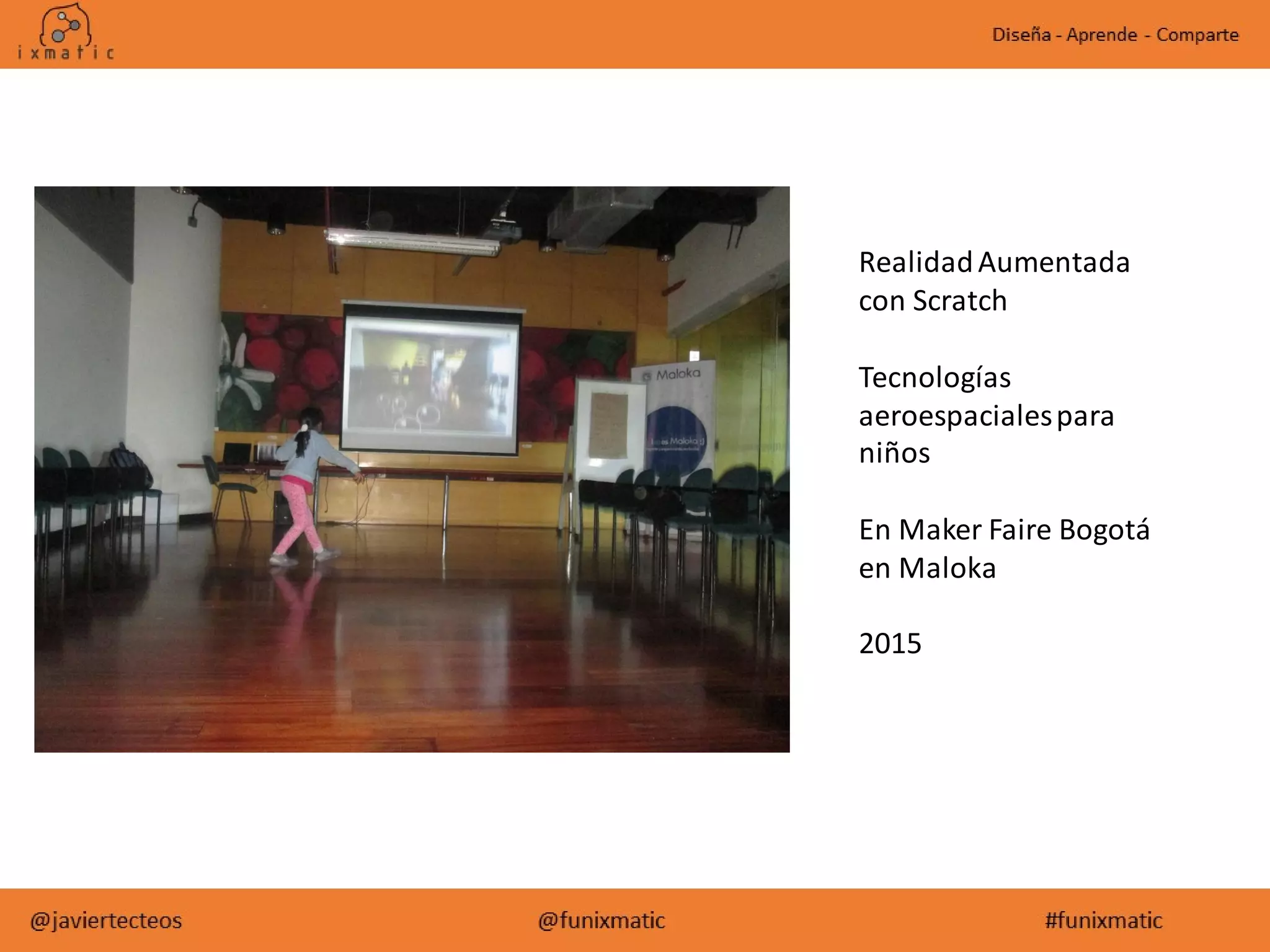 RealidadAumentada
con Scratch
Tecnologías
aeroespacialespara
niños
En Maker Faire Bogotá
en Maloka
2015
 