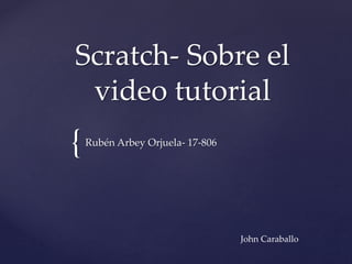 {
Scratch- Sobre el
video tutorial
Rubén Arbey Orjuela- 17-806
John Caraballo
 