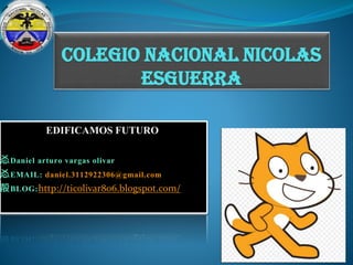 COLEGIO NACIONAL NICOLAS
ESGUERRA
EDIFICAMOS FUTURO
㣻Daniel arturo vargas olivar
㣻EMAIL: daniel.3112922306@gmail.com
㱿BLOG:http://ticolivar806.blogspot.com/
 