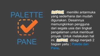 memiliki antarmuka
yang sederhana dan mudah
digunakan. Desainnya
memungkinkan pengguna
dari segala usia dan tingkat
pengalaman untuk membuat
proyek. Untuk melakukan hal
ini, dibagi menjadi 2
bagian yaitu : Palette dan
Pane.
PALETTE
PANE
 