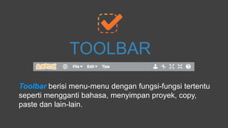 Toolbar berisi menu-menu dengan fungsi-fungsi tertentu
seperti mengganti bahasa, menyimpan proyek, copy,
paste dan lain-lain.
TOOLBAR
 