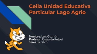 Ceila Unidad Educativa
Particular Lago Agrio
Nombre: Luis Guzmàn
Profesor: Oswaldo Potosi
Tema: Scratch
 