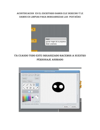 Acontinuacion en el escritorio damos clic derecho y le
   damos en limpiar para morgamnizar las pestañas




Ya cuando todo este organizado hacemos a nuestro
                 pèrsonaje animado
 