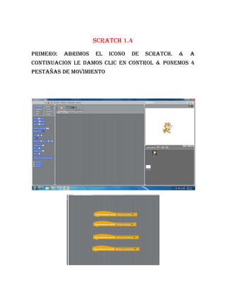 Scratch 1.4
Primero:   abrimos   el   icono   de   scratch.   &   a
continuacion le damos clic en control & ponemos 4
pestañas de movimiento
 