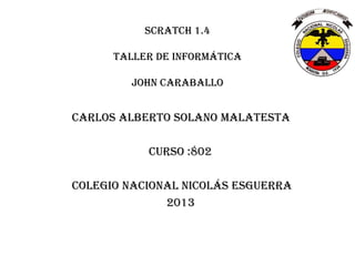 Scratch 1.4
taller de informática
John caraballo
Carlos Alberto solano malatesta
Curso :802
Colegio nacional Nicolás esguerra
2013
 