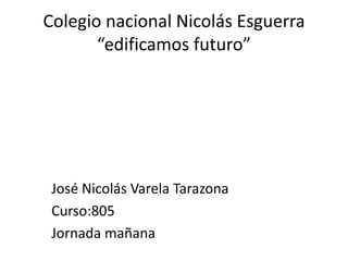 Colegio nacional Nicolás Esguerra
“edificamos futuro”
José Nicolás Varela Tarazona
Curso:805
Jornada mañana
 