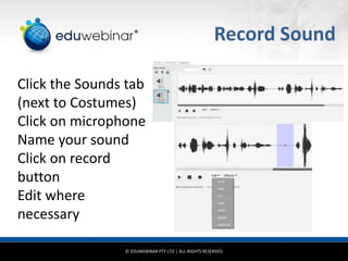 © EDUWEBINAR PTY LTD | ALL RIGHTS RESERVED
®
Record Sound
Click the Sounds tab
(next to Costumes)
Click on microphone
Name your sound
Click on record
button
Edit where
necessary
 