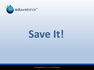© EDUWEBINAR PTY LTD | ALL RIGHTS RESERVED
®
Save It!
 