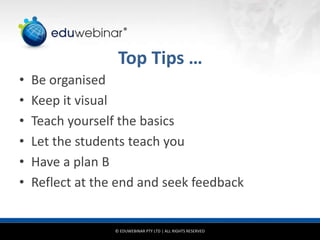 © EDUWEBINAR PTY LTD | ALL RIGHTS RESERVED
®
Top Tips …
• Be organised
• Keep it visual
• Teach yourself the basics
• Let the students teach you
• Have a plan B
• Reflect at the end and seek feedback
 