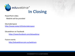 © EDUWEBINAR PTY LTD | ALL RIGHTS RESERVED
®
In Closing
PowerPoint slides
Weblink will be provided
Edumakerspace
http://www.scoop.it/t/edumakerspace
Eduwebinar on Facebook
https://www.facebook.com/eduwebinar
Future events
http://eduwebinar.com.au/webinars
 