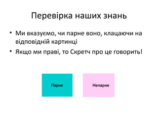 Перевірка наших знань
• Ми вказуємо, чи парне воно, клацаючи на
відповідній картинці
• Якщо ми праві, то Скретч про це говорить!
 