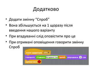 Додатково
• Додати змінну “Спроб”
• Вона збільшується на 1 щоразу після
введення нашого варіанту
• При вгадуванні слід оповістити про це
• При отримані оповіщення говорити змінну
Спроб
 