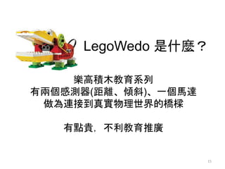 LegoWedo 是什麼？
樂高積木教育系列
有兩個感測器(距離、傾斜)、一個馬達
做為連接到真實物理世界的橋樑
有點貴，不利教育推廣
15
 