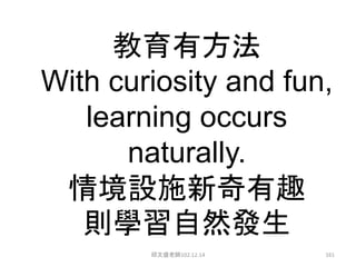 教育有方法
With curiosity and fun,
learning occurs
naturally.
情境設施新奇有趣
則學習自然發生
邱文盛老師102.12.14 161
 
