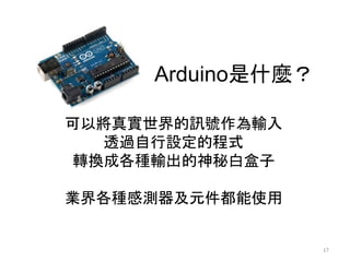 Arduino是什麼？
可以將真實世界的訊號作為輸入
透過自行設定的程式
轉換成各種輸出的神秘白盒子
業界各種感測器及元件都能使用
17
 