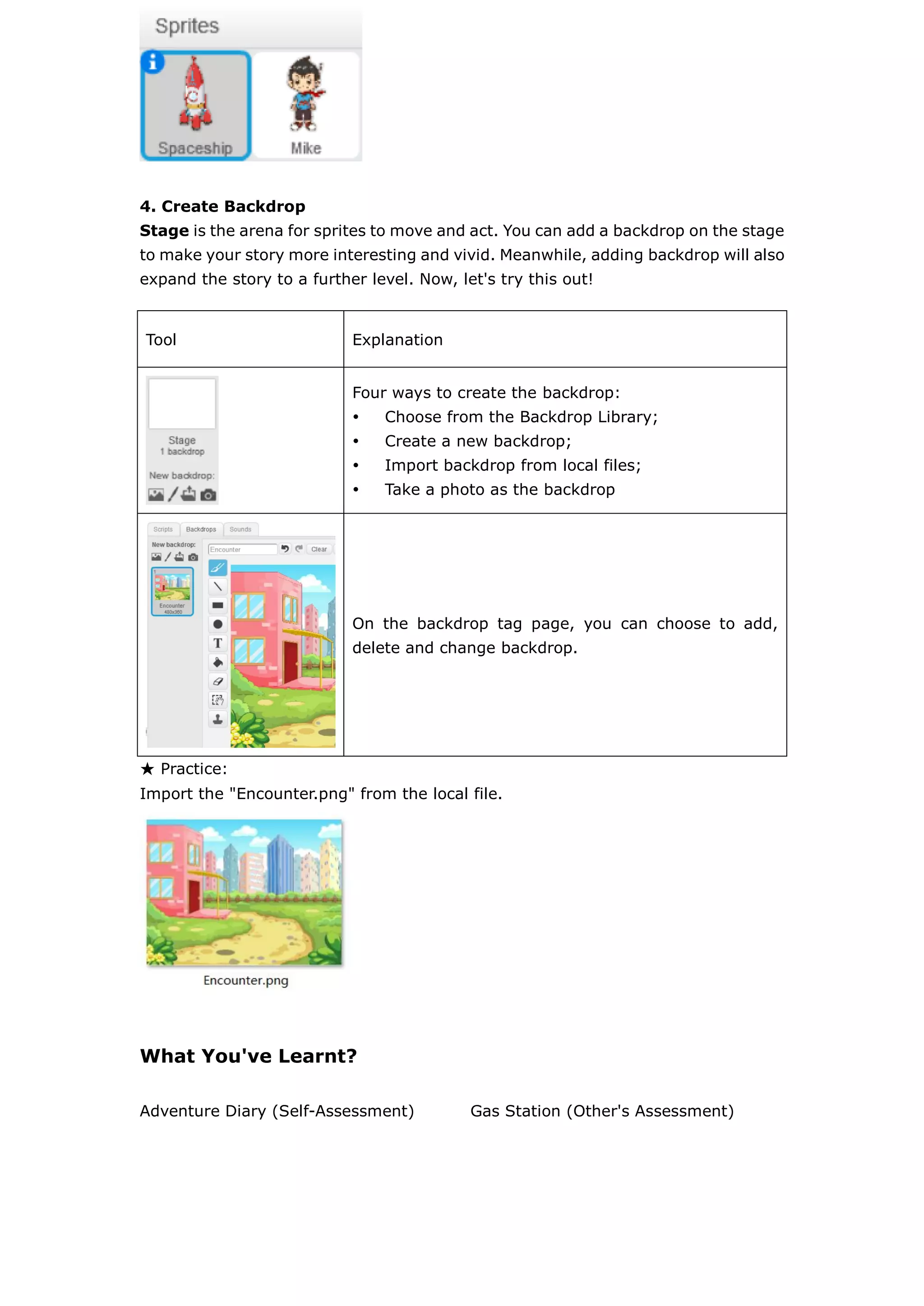 4. Create Backdrop
Stage is the arena for sprites to move and act. You can add a backdrop on the stage
to make your story more interesting and vivid. Meanwhile, adding backdrop will also
expand the story to a further level. Now, let's try this out!
★ Practice:
Import the "Encounter.png" from the local file.
What You've Learnt?
Adventure Diary (Self-Assessment) Gas Station (Other's Assessment)
Tool Explanation
Four ways to create the backdrop:
 Choose from the Backdrop Library;
 Create a new backdrop;
 Import backdrop from local files;
 Take a photo as the backdrop
On the backdrop tag page, you can choose to add,
delete and change backdrop.
 
