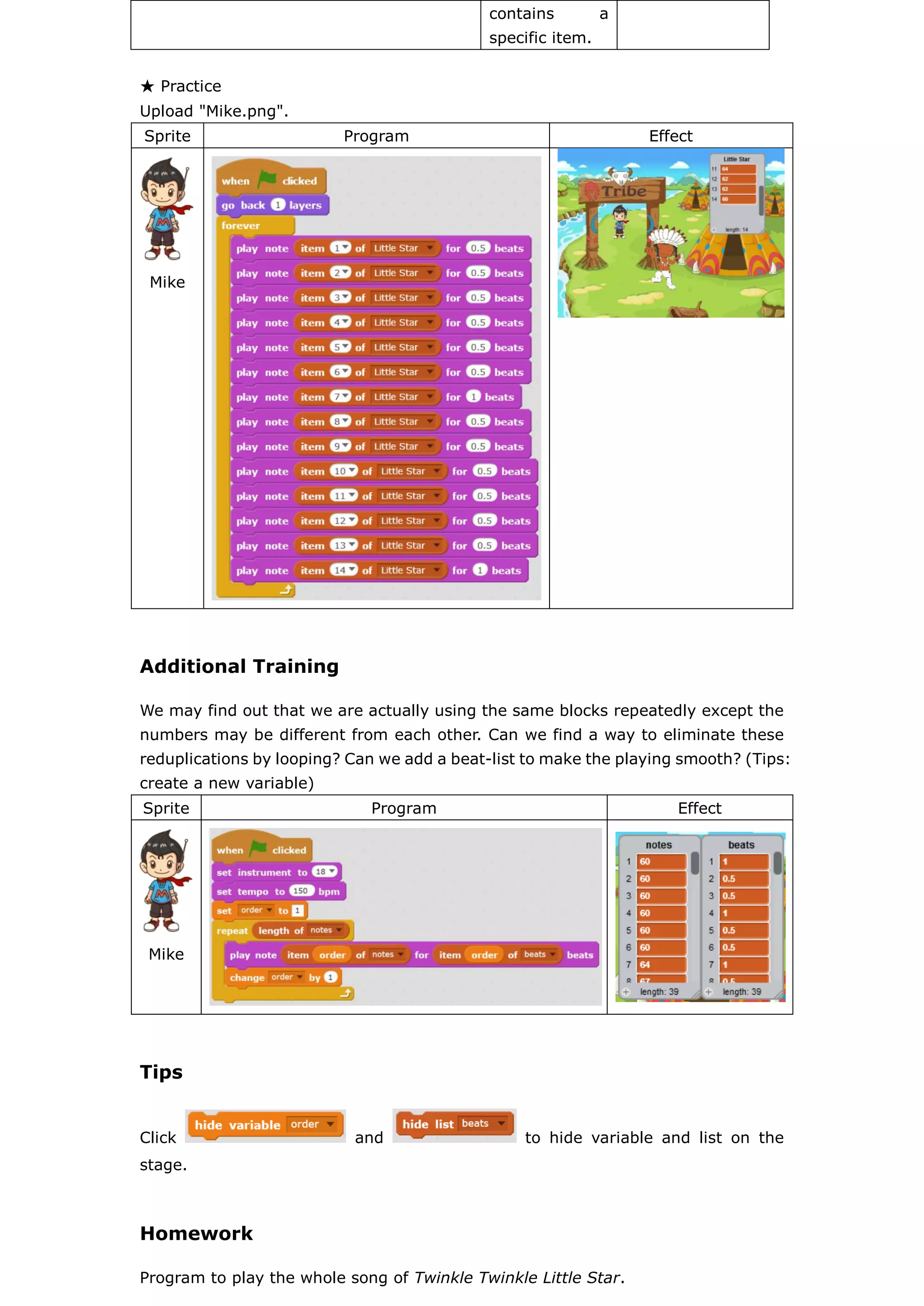 contains a
specific item.
★ Practice
Upload "Mike.png".
Sprite Program Effect
Mike
Additional Training
We may find out that we are actually using the same blocks repeatedly except the
numbers may be different from each other. Can we find a way to eliminate these
reduplications by looping? Can we add a beat-list to make the playing smooth? (Tips:
create a new variable)
Sprite Program Effect
Mike
Tips
Click and to hide variable and list on the
stage.
Homework
Program to play the whole song of Twinkle Twinkle Little Star.
 