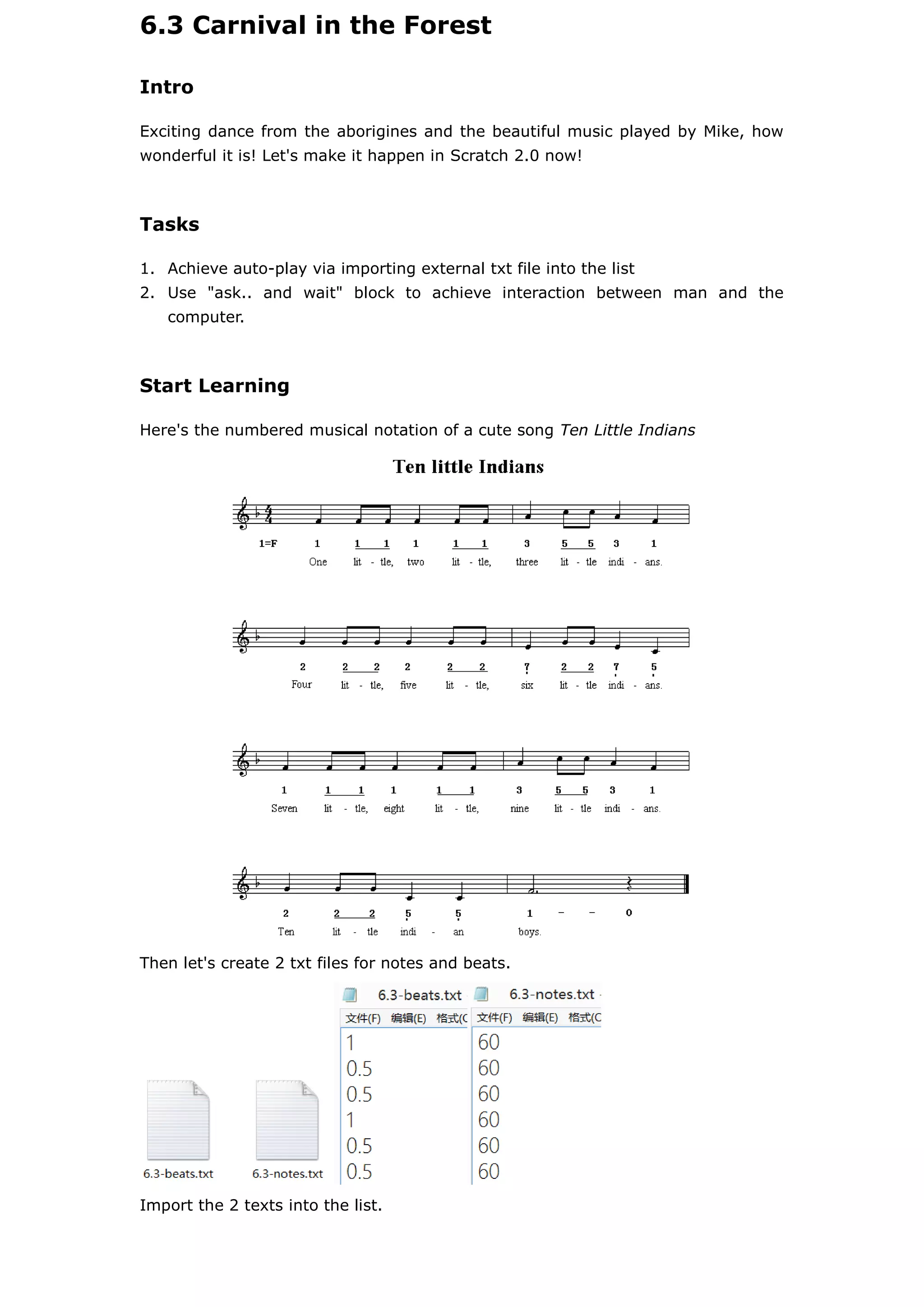6.3 Carnival in the Forest
Intro
Exciting dance from the aborigines and the beautiful music played by Mike, how
wonderful it is! Let's make it happen in Scratch 2.0 now!
Tasks
1. Achieve auto-play via importing external txt file into the list
2. Use "ask.. and wait" block to achieve interaction between man and the
computer.
Start Learning
Here's the numbered musical notation of a cute song Ten Little Indians
Then let's create 2 txt files for notes and beats.
Import the 2 texts into the list.
 