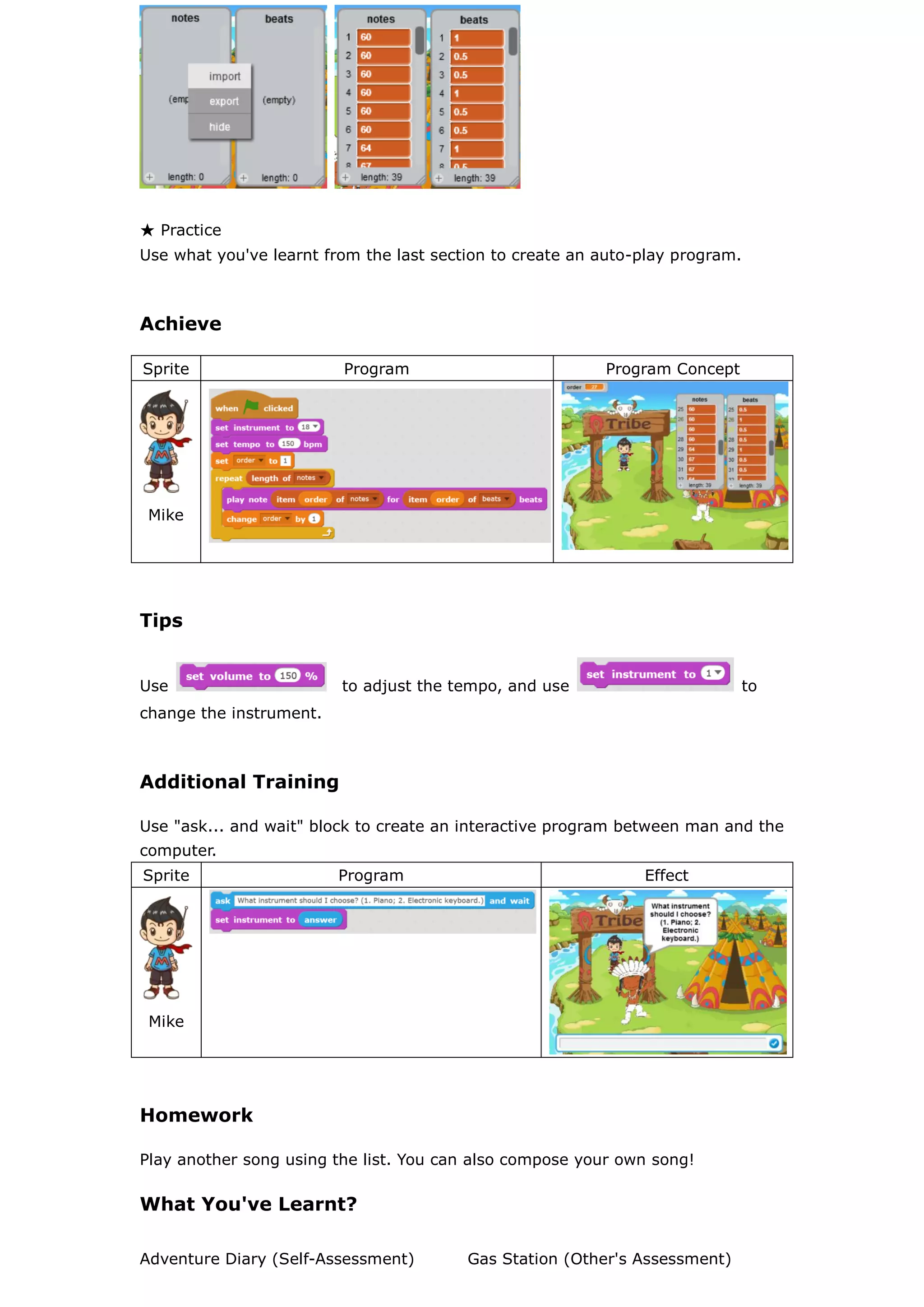 ★ Practice
Use what you've learnt from the last section to create an auto-play program.
Achieve
Sprite Program Program Concept
Mike
Tips
Use to adjust the tempo, and use to
change the instrument.
Additional Training
Use "ask... and wait" block to create an interactive program between man and the
computer.
Sprite Program Effect
Mike
Homework
Play another song using the list. You can also compose your own song!
What You've Learnt?
Adventure Diary (Self-Assessment) Gas Station (Other's Assessment)
 