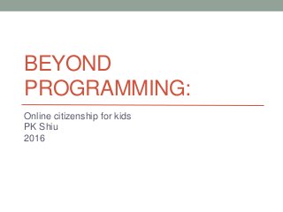 BEYOND
PROGRAMMING:
Online citizenship for kids
PK Shiu
2016
 