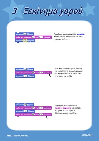 http://scratch.mit.edu
Πρόσθεσε άλλη μια εντολή κινήσου.
Κάνε κλικ στο λευκό πεδίο και βάλε
αρνητικό πρόσημο.
Κάνε κλικ σε οποιαδήποτε εντολή
για να τρέξεις το σενάριο (δηλαδή
να εκτελεστούν με τη σειρά όλες
οι εντολές της στήλης).
Πρόσθεσε άλλη μια εντολή
παίξε το τύμπανο και επίλεξε
το κρουστό από τη λίστα.
Κάνε κλικ για να το τρέξεις.
 