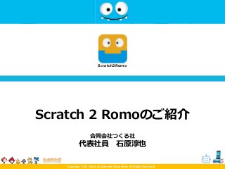 Copyright 2014- Sales On Demand Corporation All Rights Reserved
Scratch 2 Romoのご紹介
1
Scratch2Romo
合同会社つくる社
代表社員 石原淳也
 