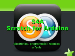 S4A
Scratch for Arduino

  electrònica, programació i robòtica
                a l'aula
 