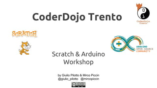 CoderDojo Trento 
Scratch & Arduino 
Workshop 
by Giulio Pilotto & Mirco Piccin 
@giulio_pilotto @mircopiccin 
 