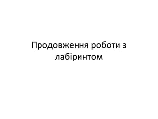 Продовження роботи з
лабіринтом
 