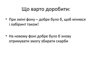 Що варто доробити:
• При зміні фону – добре було б, щоб мінявся
і лабіринт також!
• На новому фоні добре було б знову
отримувати змогу збирати скарби
 
