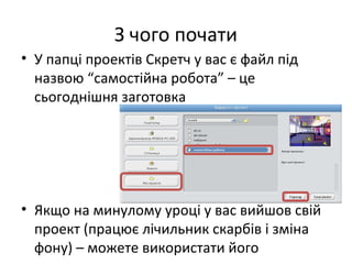 З чого почати
• У папці проектів Скретч у вас є файл під
назвою “самостійна робота” – це
сьогоднішня заготовка
• Якщо на минулому уроці у вас вийшов свій
проект (працює лічильник скарбів і зміна
фону) – можете використати його
 