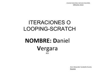 COLEGIO NACIONAL NICOLAS ESGUERRA
Edificamos futuro
ITERACIONES O
LOOPING-SCRATCH
NOMBRE: Daniel
Vergara
803
Jhon Alexander Caraballo Acosta
Docente