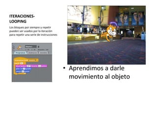 ITERACIONES-
LOOPING
• Aprendimos a darle
movimiento al objeto
Los bloques por siempre y repetir
pueden ser usados por la iteración
para repetir una serie de instrucciones
