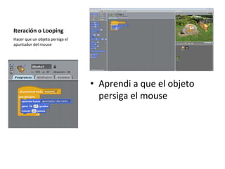 Iteración o Looping
• Aprendi a que el objeto
persiga el mouse
Hacer que un objeto persiga el
apuntador del mouse