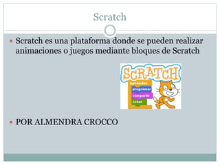Scratch
 Scratch es una plataforma donde se pueden realizar
animaciones o juegos mediante bloques de Scratch
 POR ALMENDRA CROCCO
 