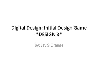 Digital Design: Initial Design Game
            *DESIGN 3*
          By: Jay 9 Orange
 